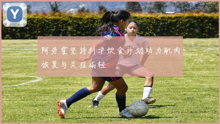 阿劳霍坚持科学饮食计划助力肌肉恢复与炎症减轻