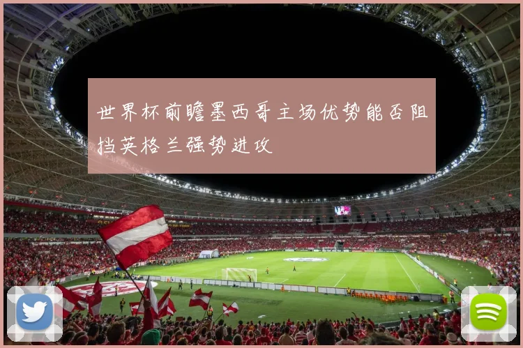 世界杯前瞻墨西哥主场优势能否阻挡英格兰强势进攻