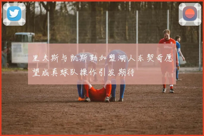 里夫斯与凯斯勒加盟湖人东契奇愿望成真球队操作引发期待