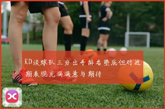 KD谈球队三分出手排名垫底但对近期表现充满满意与期待