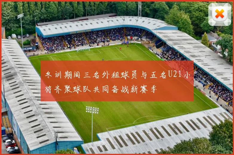 冬训期间三名外租球员与五名U21小将齐聚球队共同备战新赛季