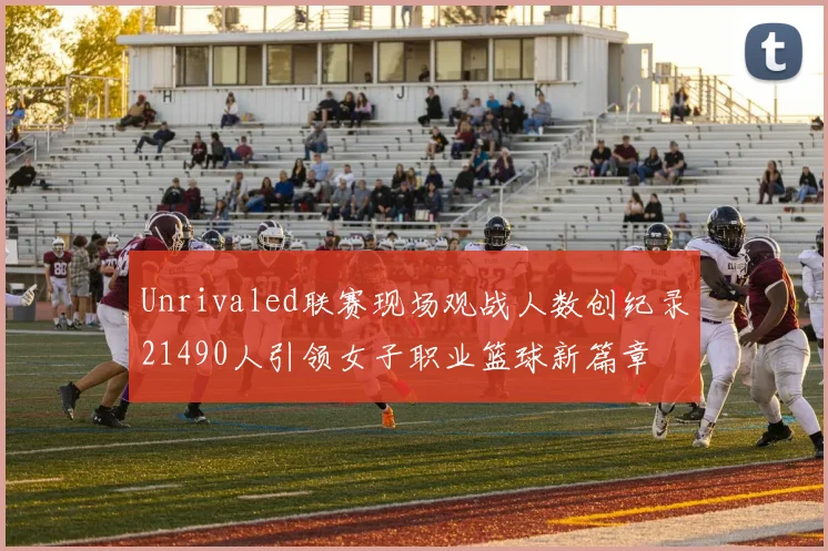 Unrivaled联赛现场观战人数创纪录21490人引领女子职业篮球新篇章