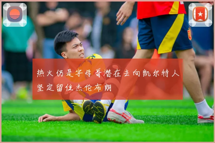热火仍是字母哥潜在去向凯尔特人坚定留住杰伦布朗