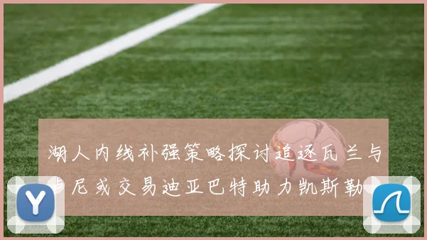 湖人内线补强策略探讨追逐瓦兰与卢尼或交易迪亚巴特助力凯斯勒
