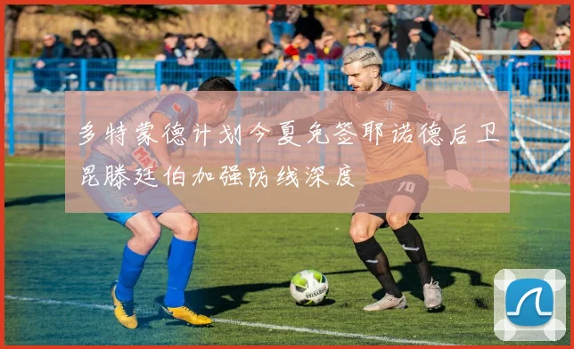 多特蒙德计划今夏免签耶诺德后卫昆滕廷伯加强防线深度