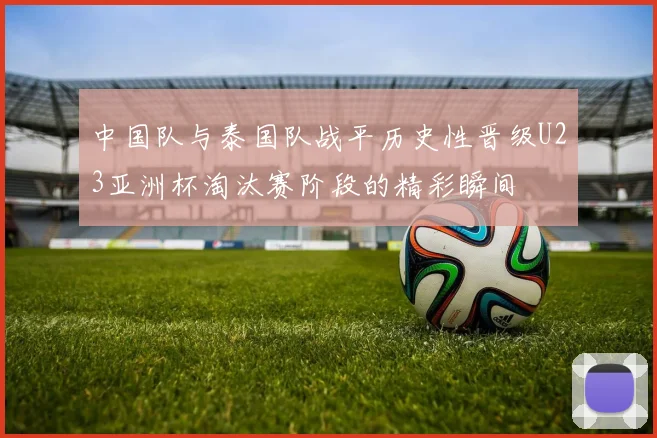 中国队与泰国队战平历史性晋级U23亚洲杯淘汰赛阶段的精彩瞬间