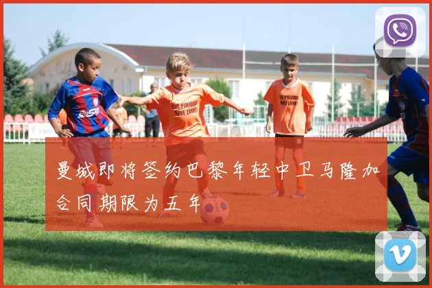 曼城即将签约巴黎年轻中卫马隆加合同期限为五年