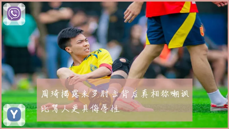 周琦揭露米罗肘击背后真相称嘲讽比骂人更具侮辱性