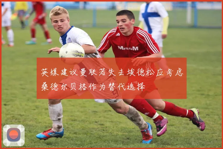英媒建议曼联若失去埃德松应考虑桑德尔贝格作为替代选择