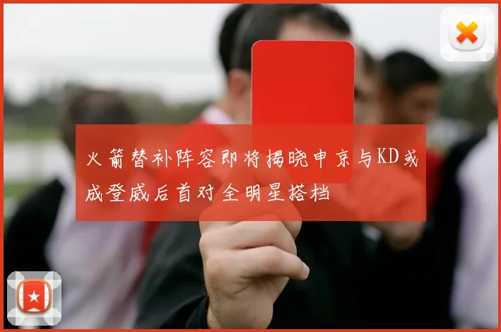 火箭替补阵容即将揭晓申京与KD或成登威后首对全明星搭档