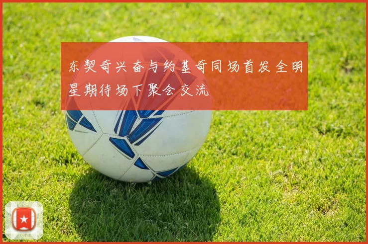 东契奇兴奋与约基奇同场首发全明星期待场下聚会交流