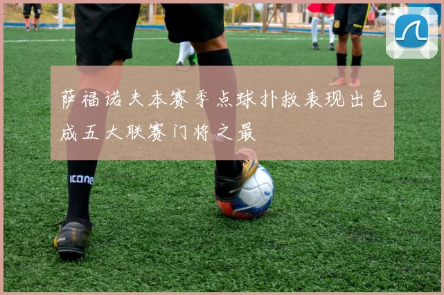 萨福诺夫本赛季点球扑救表现出色成五大联赛门将之最