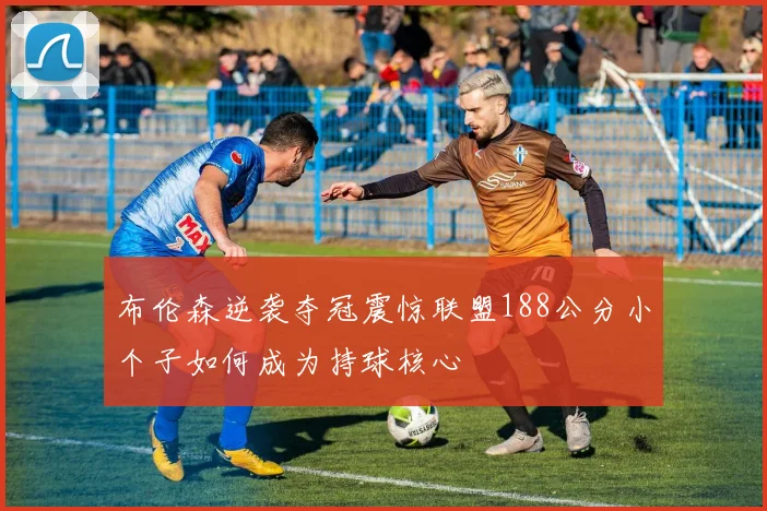 布伦森逆袭夺冠震惊联盟188公分小个子如何成为持球核心