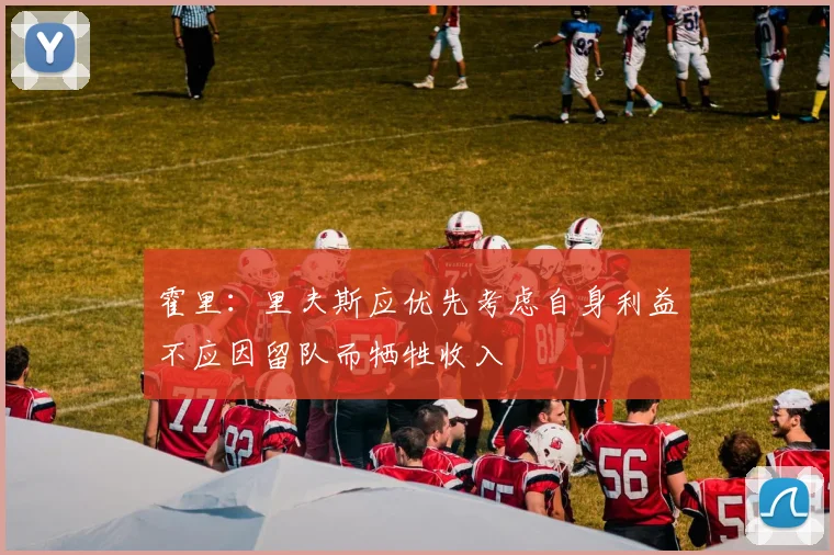 霍里：里夫斯应优先考虑自身利益不应因留队而牺牲收入