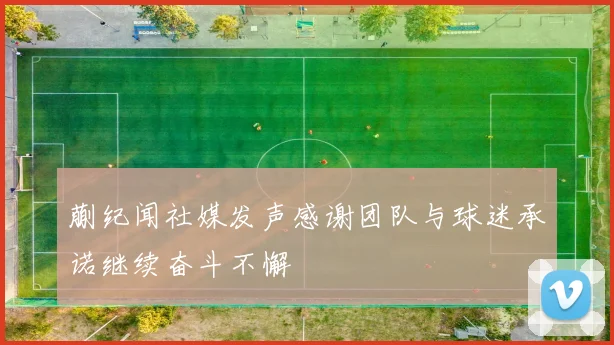 蒯纪闻社媒发声感谢团队与球迷承诺继续奋斗不懈