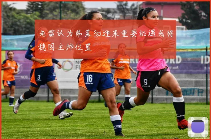 老雷认为弗莱彻迎来重要机遇或将稳固主帅位置