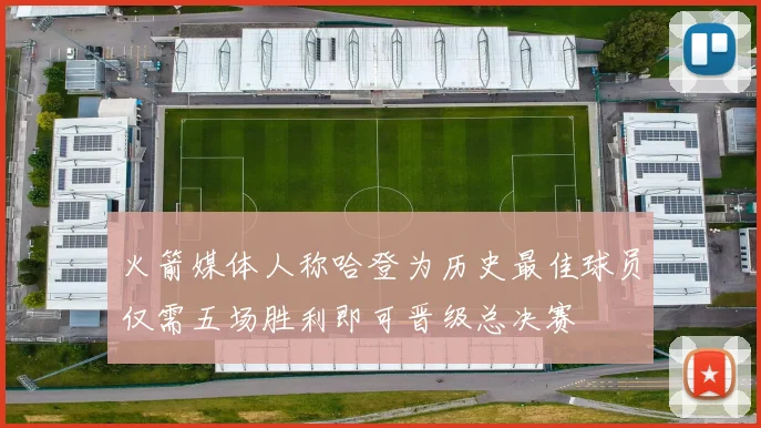 火箭媒体人称哈登为历史最佳球员仅需五场胜利即可晋级总决赛
