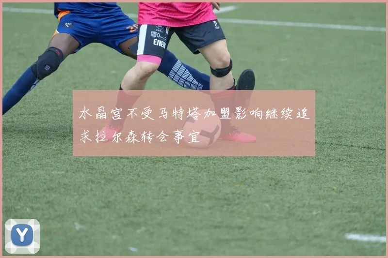 水晶宫不受马特塔加盟影响继续追求拉尔森转会事宜