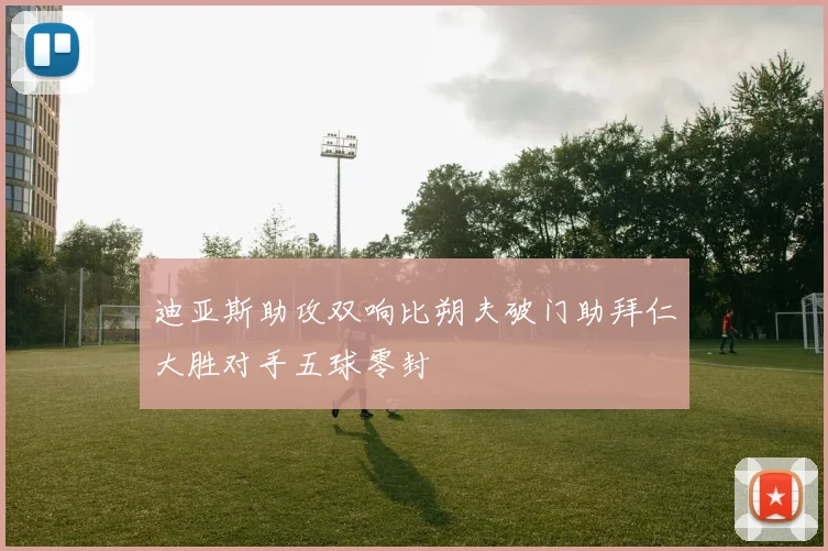 迪亚斯助攻双响比朔夫破门助拜仁大胜对手五球零封
