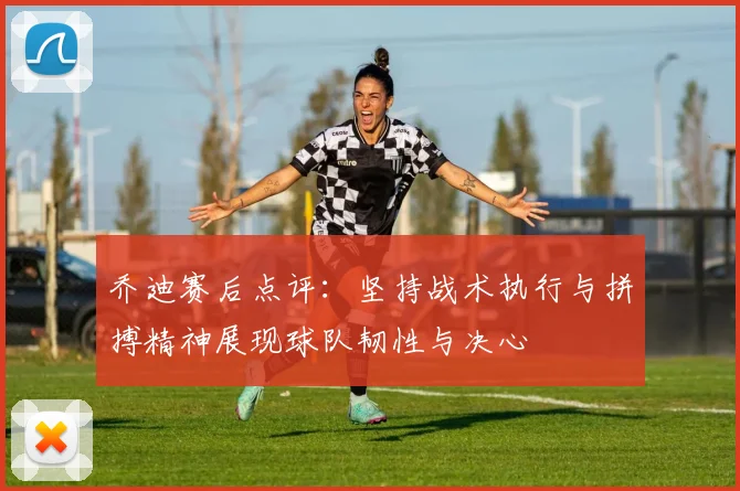乔迪赛后点评：坚持战术执行与拼搏精神展现球队韧性与决心