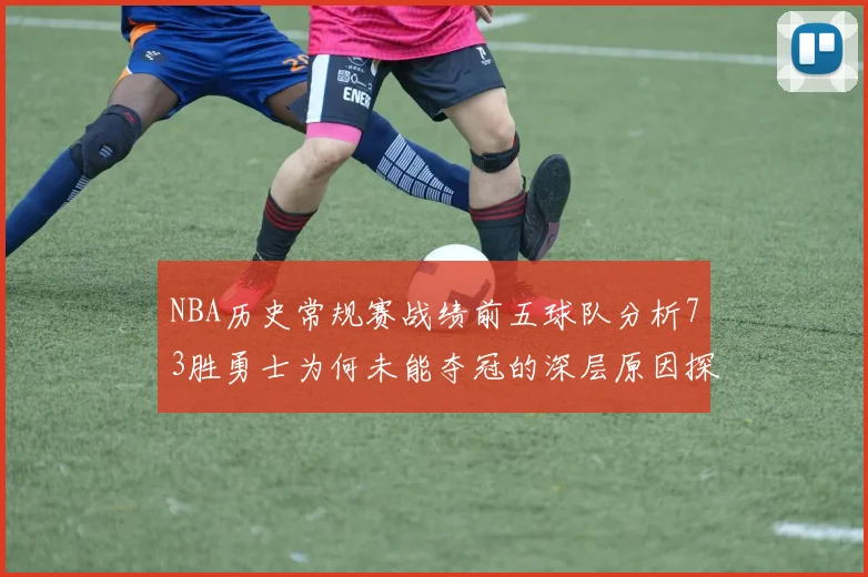NBA历史常规赛战绩前五球队分析73胜勇士为何未能夺冠的深层原因探讨