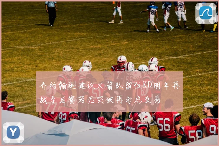 乔约翰逊建议火箭队留住KD明年再战季后赛若无突破再考虑交易