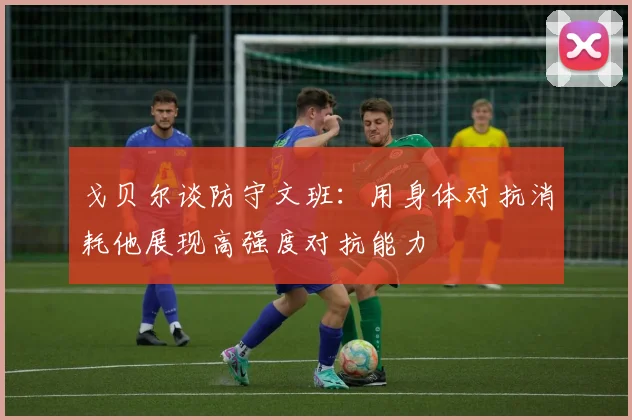 戈贝尔谈防守文班：用身体对抗消耗他展现高强度对抗能力