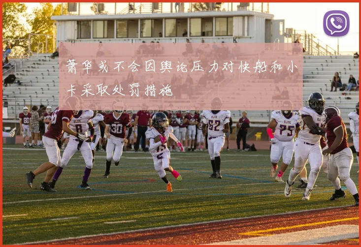 萧华或不会因舆论压力对快船和小卡采取处罚措施