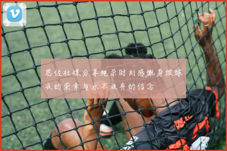 恩佐社媒分享绝杀时刻感慨身披球衣的荣幸与永不放弃的信念