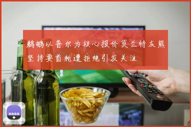 鹈鹕以普尔为核心报价莫兰特灰熊坚持要首轮遭拒绝引发关注