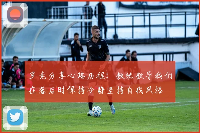 罗竞分享心路历程：教练教导我们在落后时保持冷静坚持自我风格