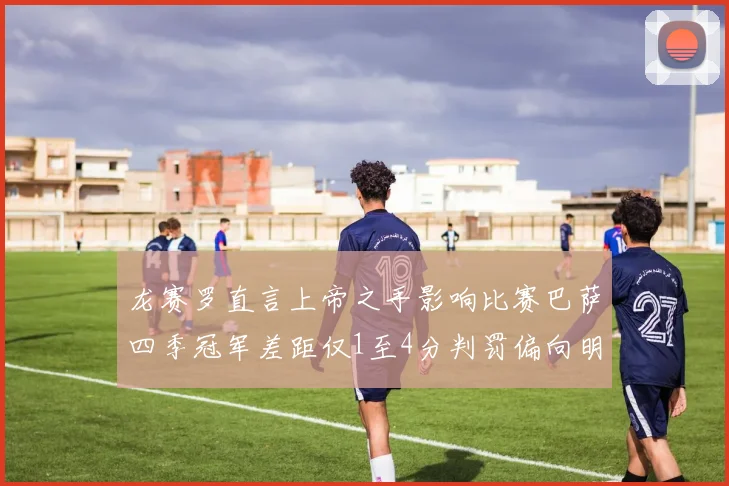 龙赛罗直言上帝之手影响比赛巴萨四季冠军差距仅1至4分判罚偏向明显