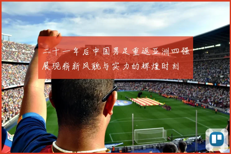 二十一年后中国男足重返亚洲四强展现崭新风貌与实力的辉煌时刻